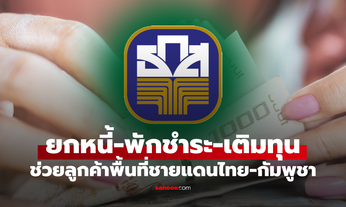 ธ.ก.ส. ทุ่ม 20,000 ล้านบาท ยกหนี้-พักหนี้-เติมทุน ช่วยลูกค้าชายแดนไทย-กัมพูชา
