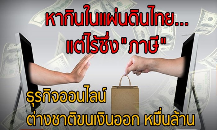 หากินในแผ่นดินไทย… แต่ไร้ซึ่ง”ภาษี” ธุรกิจออนไลน์ต่างชาติ ขนเงินออกหมื่นล้าน